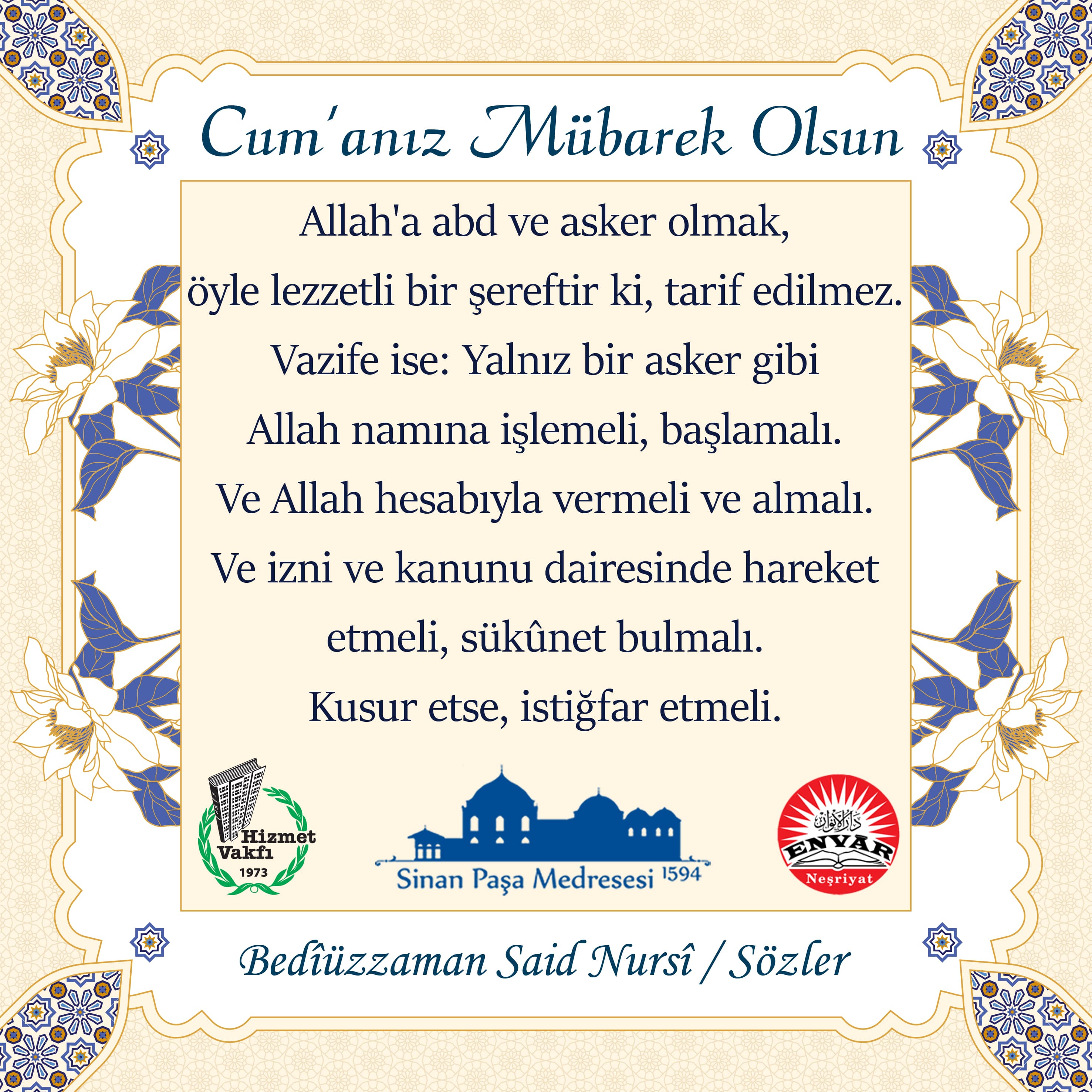 Allah'a abd ve asker olmak, öyle lezzetli bir şereftir ki, tarif edilmez. Vazife ise: Yalnız bir asker gibi Allah namına işlemeli, başlamalı. Ve Allah hesabıyla vermeli ve almalı. Ve izni ve kanunu dairesinde hareket etmeli, sükûnet bulmalı. Kusur etse, istiğfar etmeli.