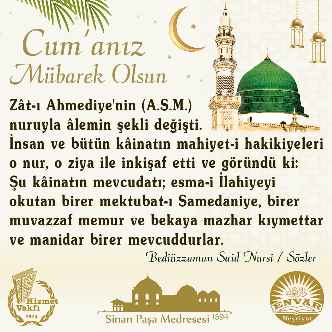 Zât-ı Ahmediye'nin (A.S.M.) nuruyla âlemin şekli değişti. İnsan ve bütün kâinatın mahiyet-i hakikiyeleri o nur, o ziya ile inkişaf etti ve göründü ki: Şu kâinatın mevcudatı; esma-i İlahiyeyi okutan birer mektubat-ı Samedaniye, birer muvazzaf memur ve bekaya mazhar kıymettar ve manidar birer mevcuddurlar.